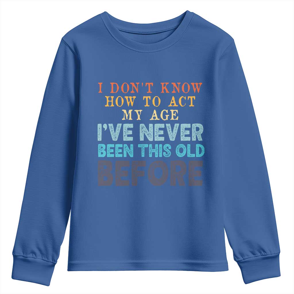 I Dont Know How To Act My Age I've Never Been This Old Before Youth Sweatshirt Funny Old Birthday - Wonder Print Shop