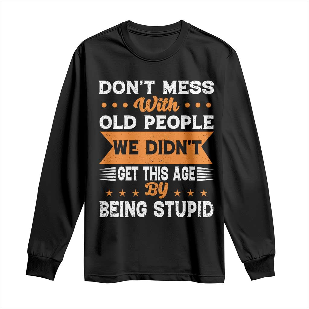 Funny Dont Mess With Old People We Didnt Get This Age By Being Stupid Long Sleeve Shirt