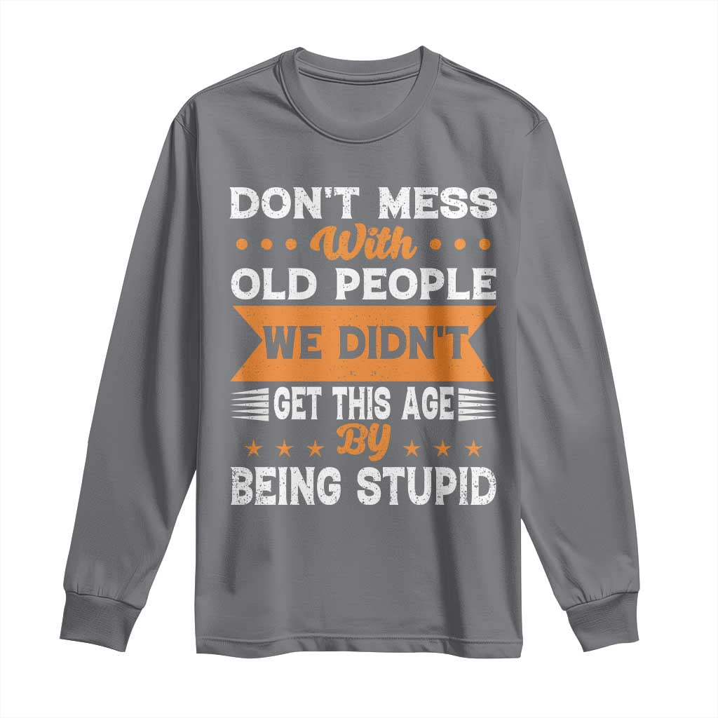 Funny Dont Mess With Old People We Didnt Get This Age By Being Stupid Long Sleeve Shirt