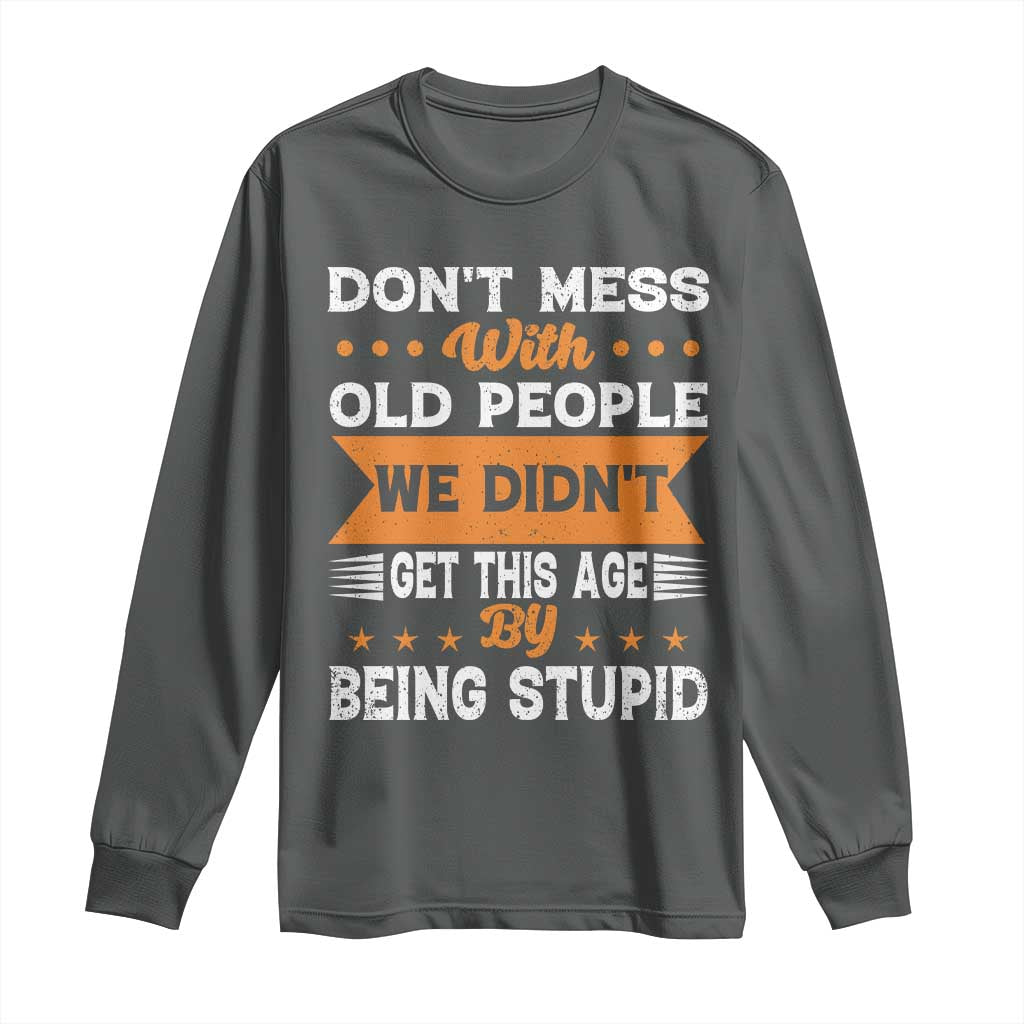 Funny Dont Mess With Old People We Didnt Get This Age By Being Stupid Long Sleeve Shirt