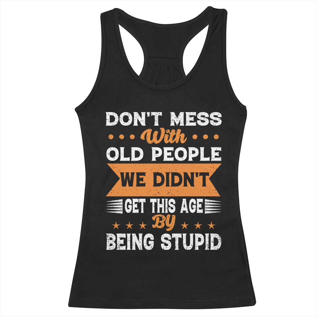 Funny Dont Mess With Old People We Didnt Get This Age By Being Stupid Racerback Tank Top