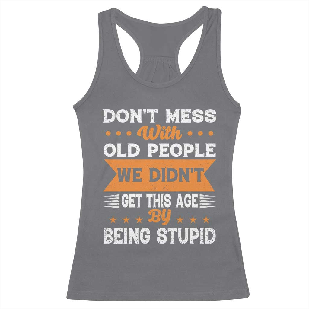 Funny Dont Mess With Old People We Didnt Get This Age By Being Stupid Racerback Tank Top
