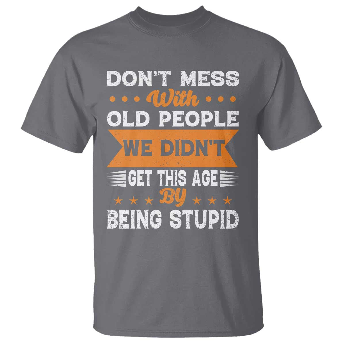 Funny Dont Mess With Old People We Didnt Get This Age By Being Stupid T Shirt