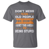 Funny Dont Mess With Old People We Didnt Get This Age By Being Stupid T Shirt