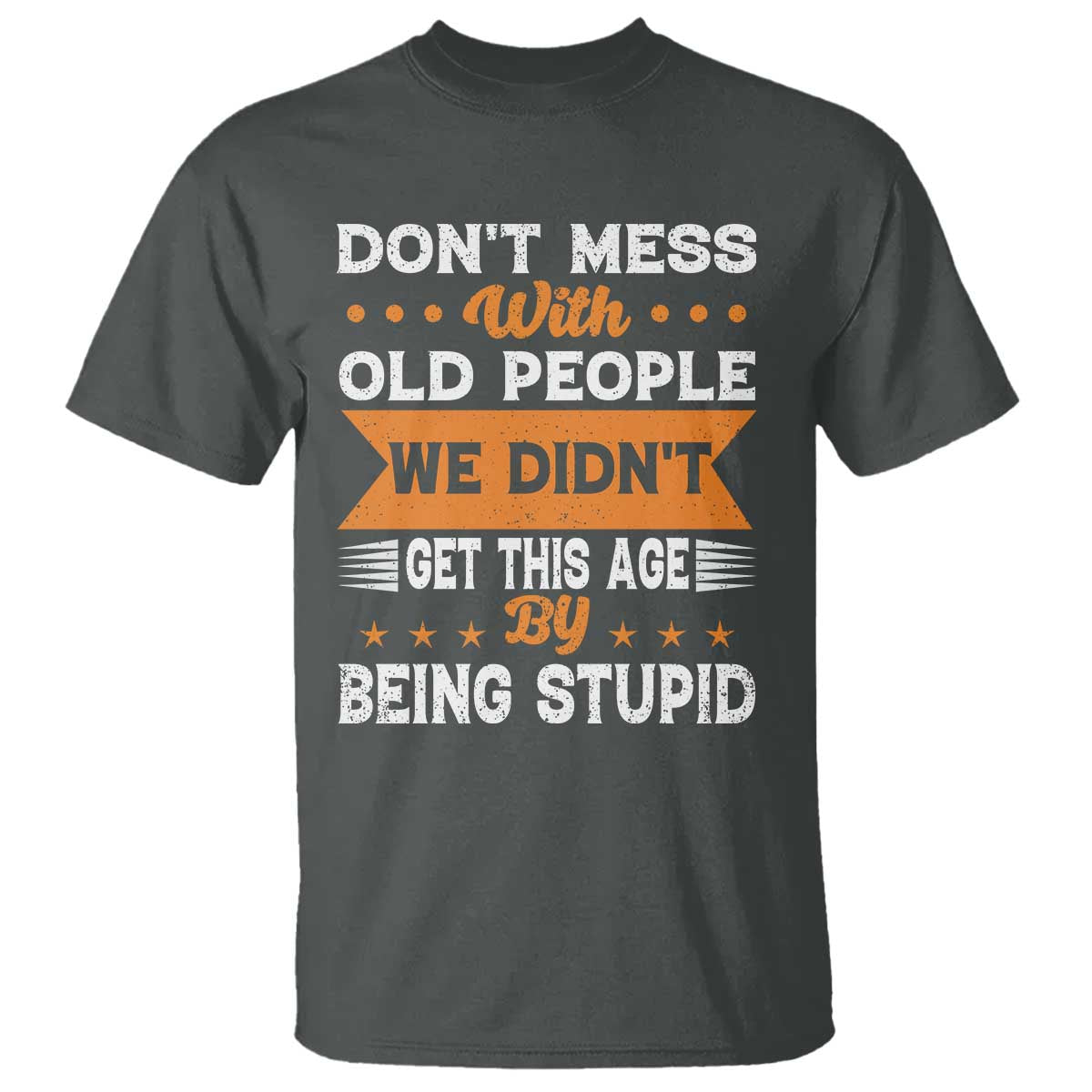 Funny Dont Mess With Old People We Didnt Get This Age By Being Stupid T Shirt