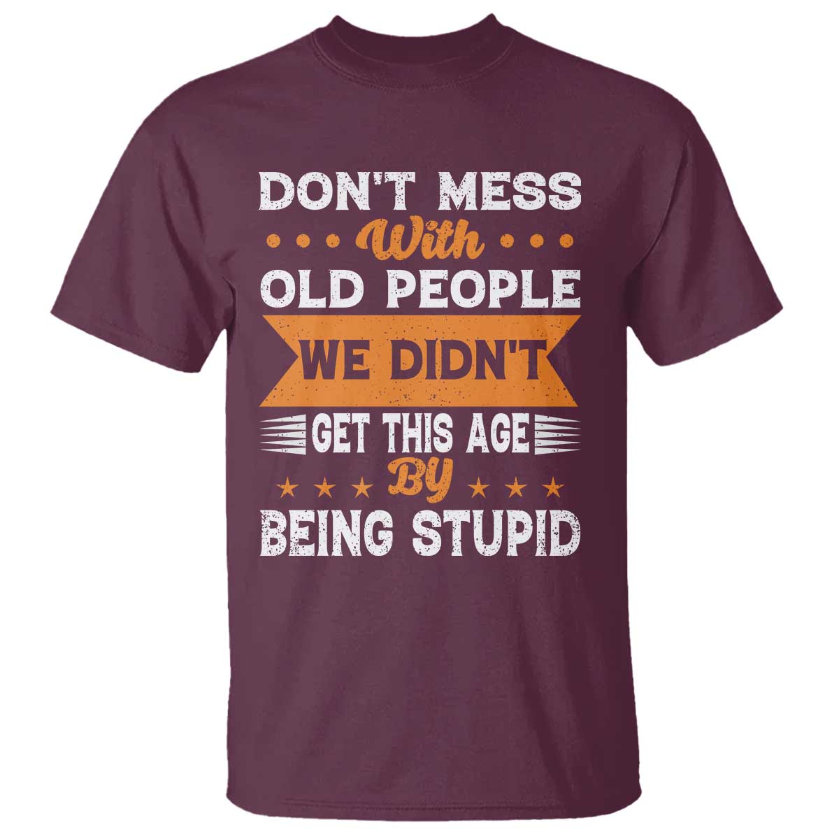 Funny Dont Mess With Old People We Didnt Get This Age By Being Stupid T Shirt