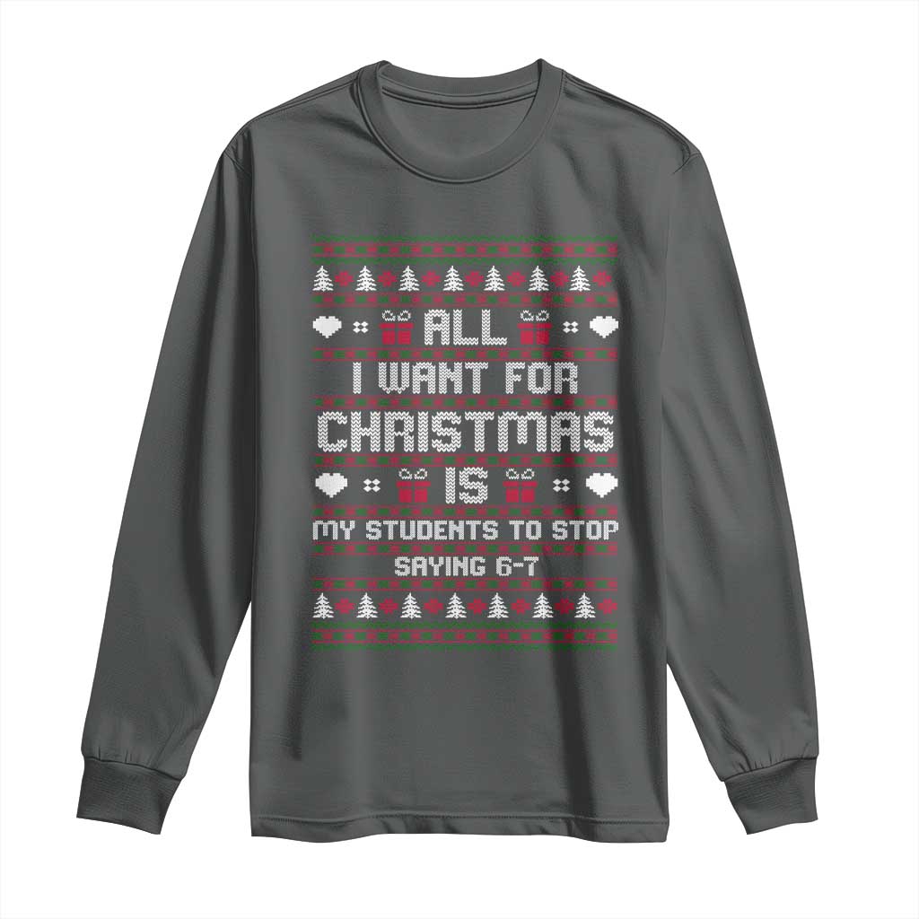 All I Want For Christmas Is My Students To Stop Saying 67 Long Sleeve Shirt Funny Xmas Six Seven Teacher - Wonder Print Shop