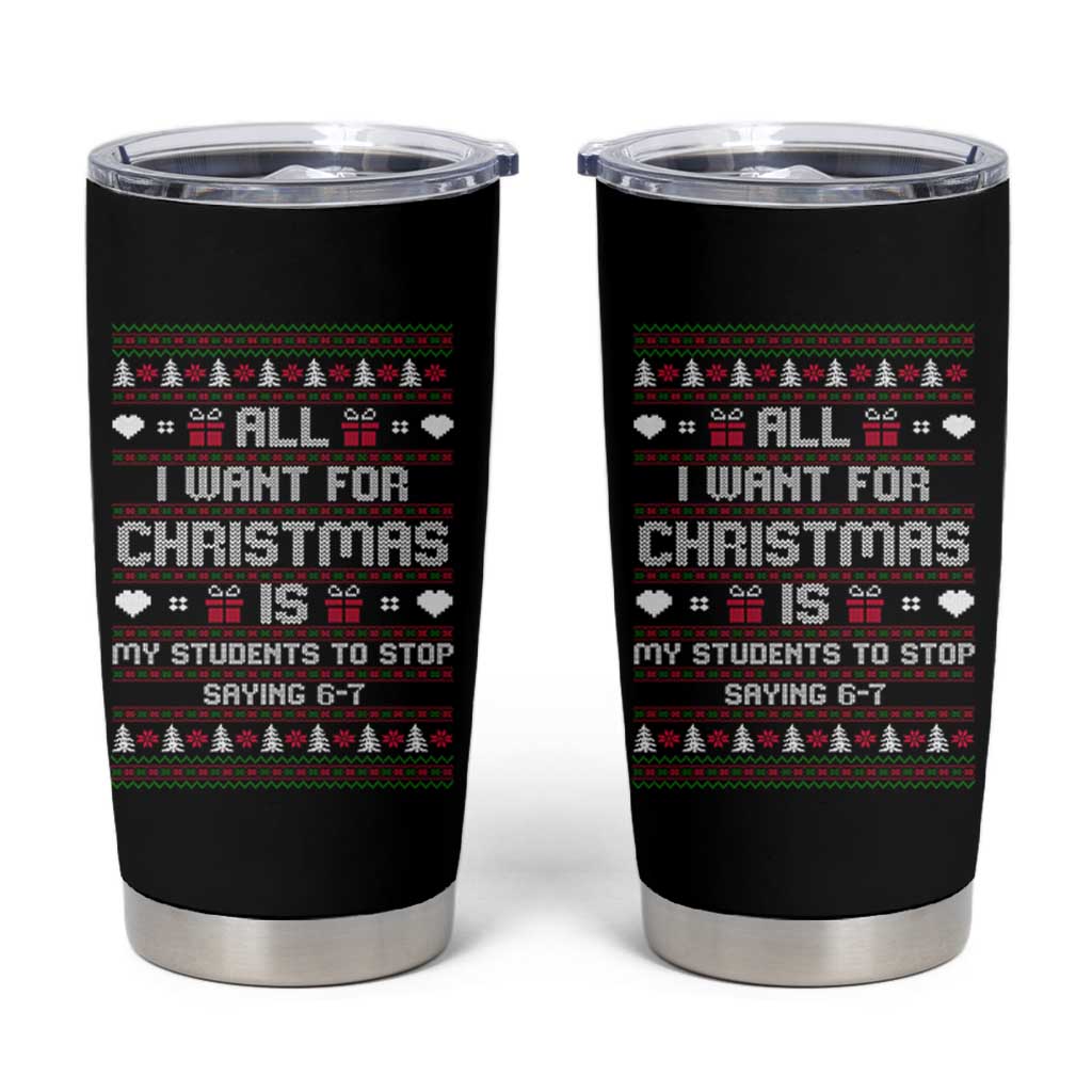 All I Want For Christmas Is My Students To Stop Saying 67 Tumbler Cup Funny Xmas Six Seven Teacher - Wonder Print Shop