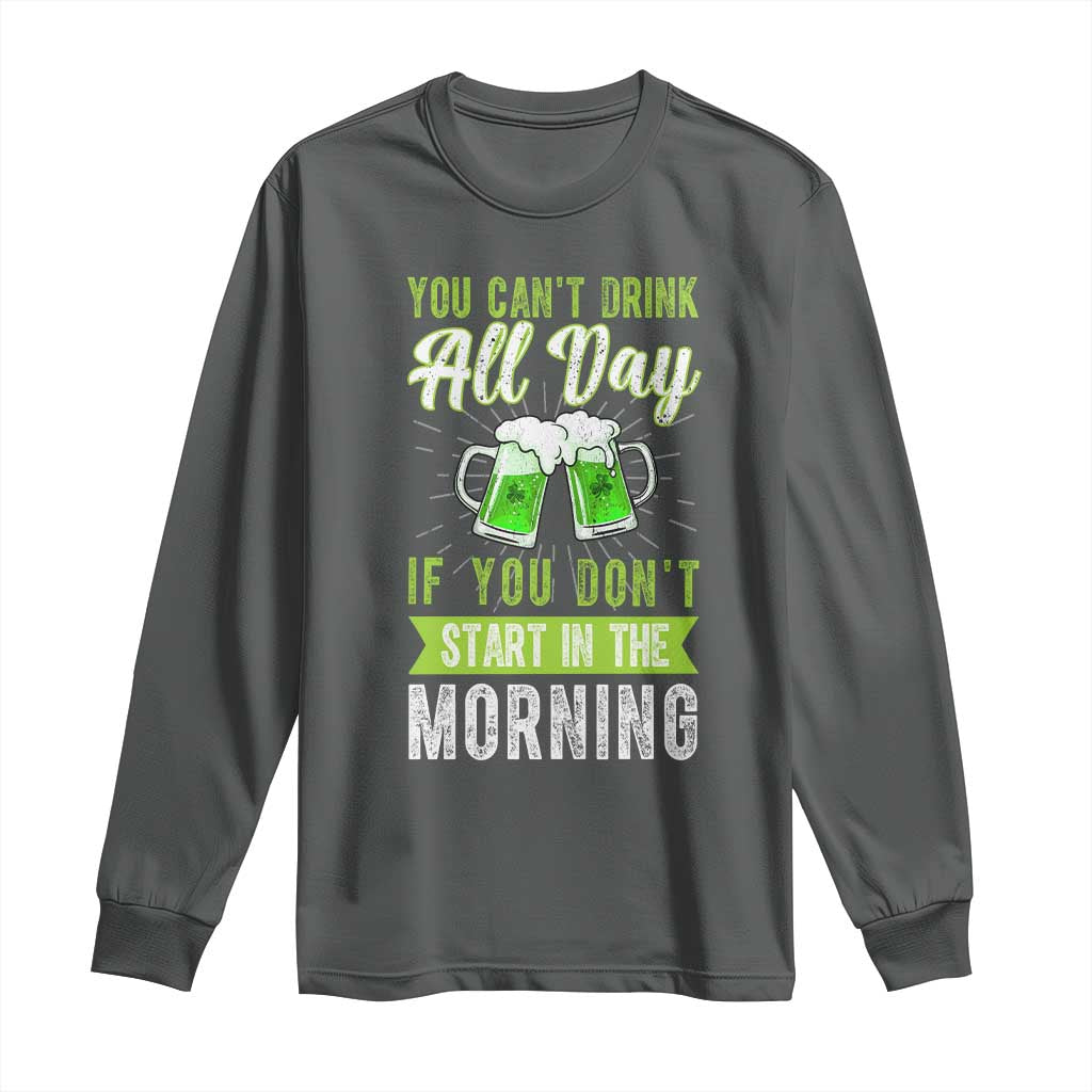 Funny You Can't Drink All Day If You Don't Start In The Morning Long Sleeve Shirt St Patrick's Day Beer