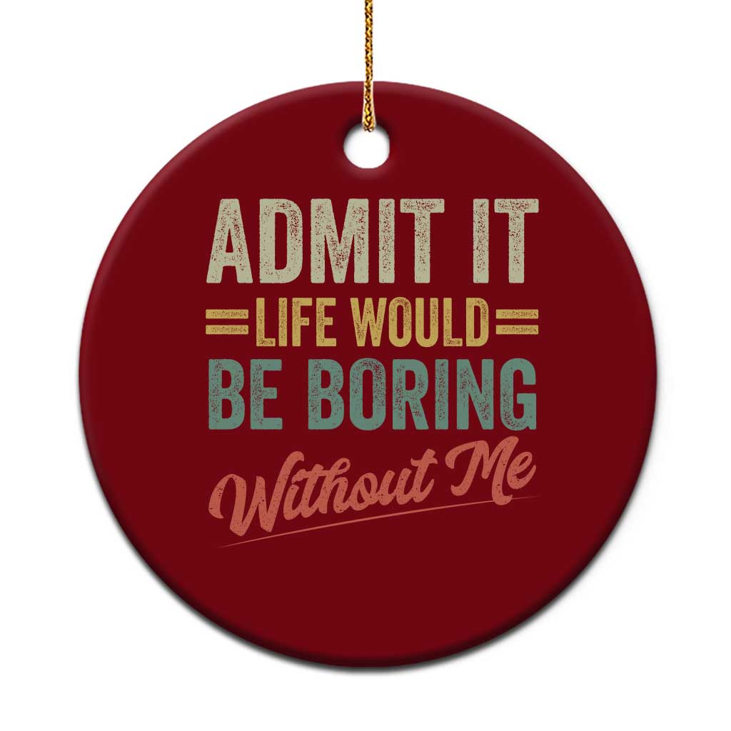 Funny Admit It Life Would Be Boring Without Me Ceramic Ornament - Wonder Print Shop