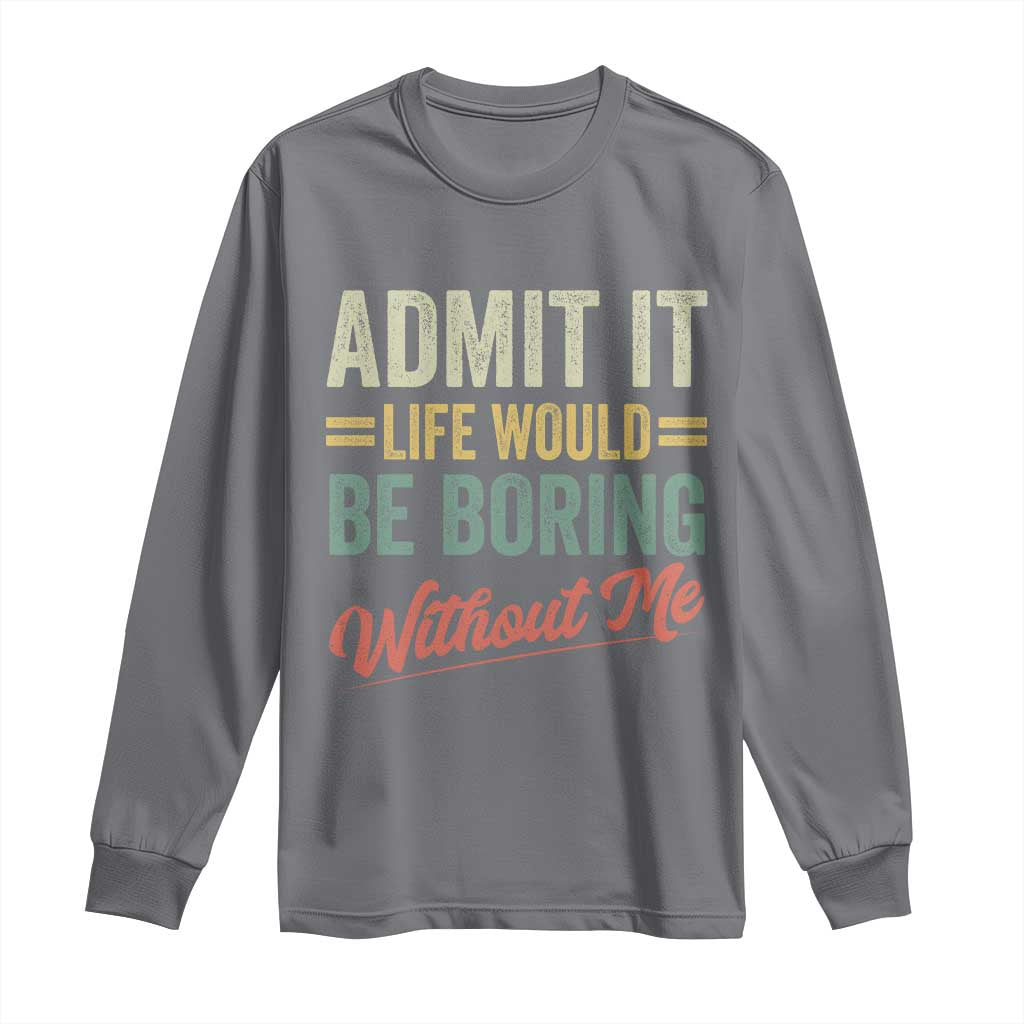 Funny Admit It Life Would Be Boring Without Me Long Sleeve Shirt - Wonder Print Shop