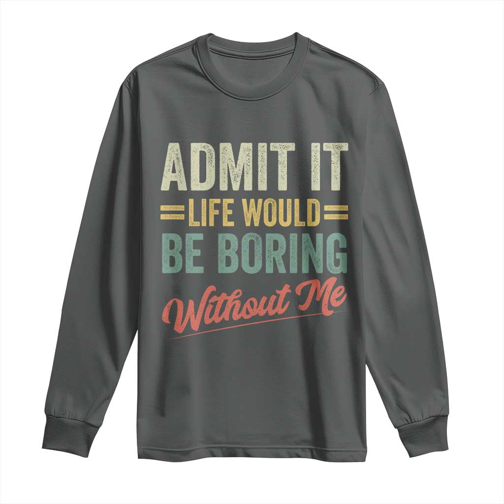 Funny Admit It Life Would Be Boring Without Me Long Sleeve Shirt - Wonder Print Shop