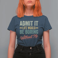 Funny Admit It Life Would Be Boring Without Me T Shirt For Women - Wonder Print Shop