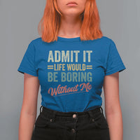 Funny Admit It Life Would Be Boring Without Me T Shirt For Women - Wonder Print Shop