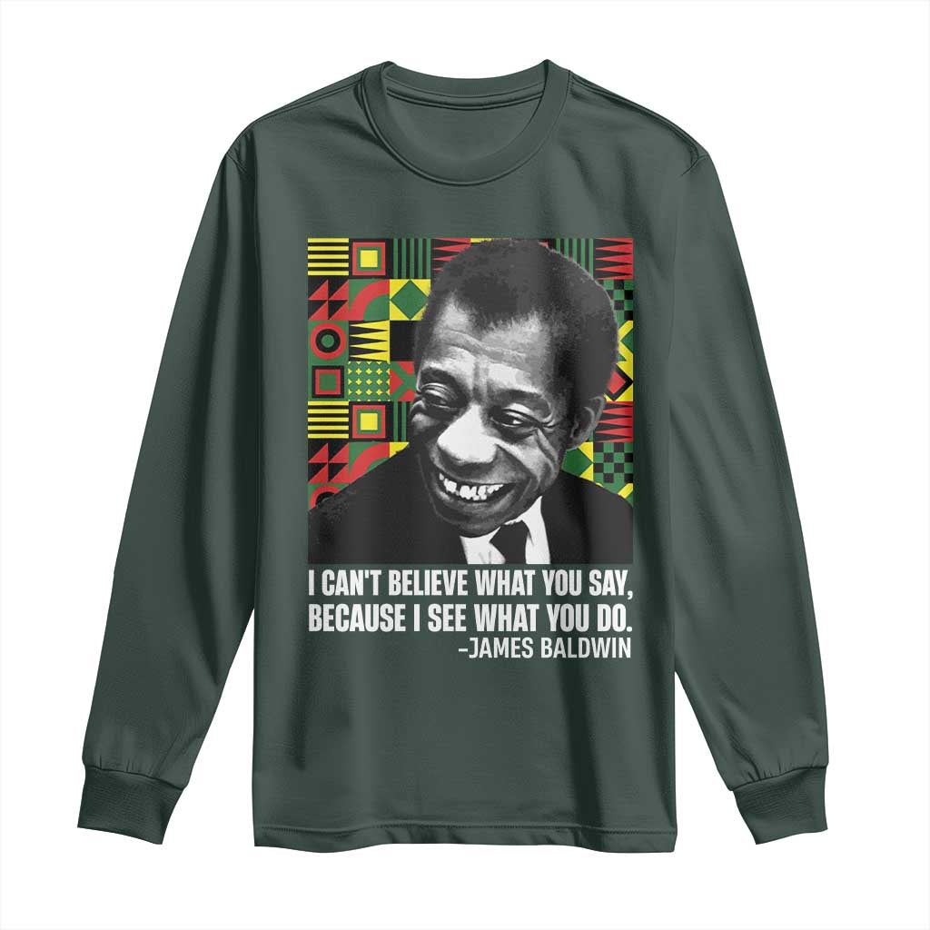 James Baldwin Inspirational Quotes Long Sleeve Shirt I Can't Believe What You Say Because I See What You Do Black History