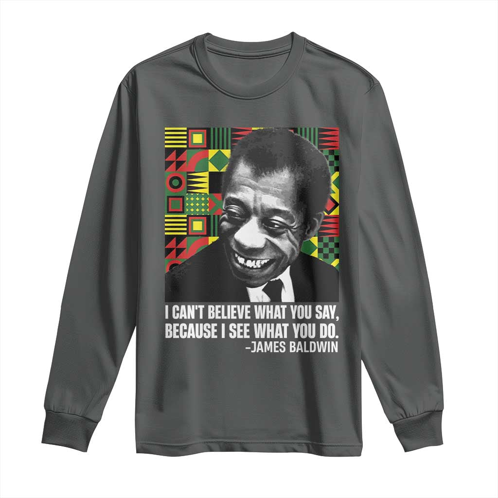 James Baldwin Inspirational Quotes Long Sleeve Shirt I Can't Believe What You Say Because I See What You Do Black History