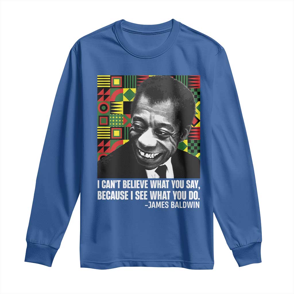 James Baldwin Inspirational Quotes Long Sleeve Shirt I Can't Believe What You Say Because I See What You Do Black History