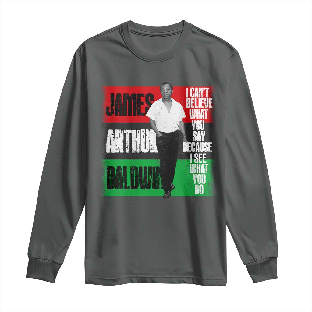 James Arthur Baldwin Quote Long Sleeve Shirt I Can't Believe What You Say Because I See What You Do