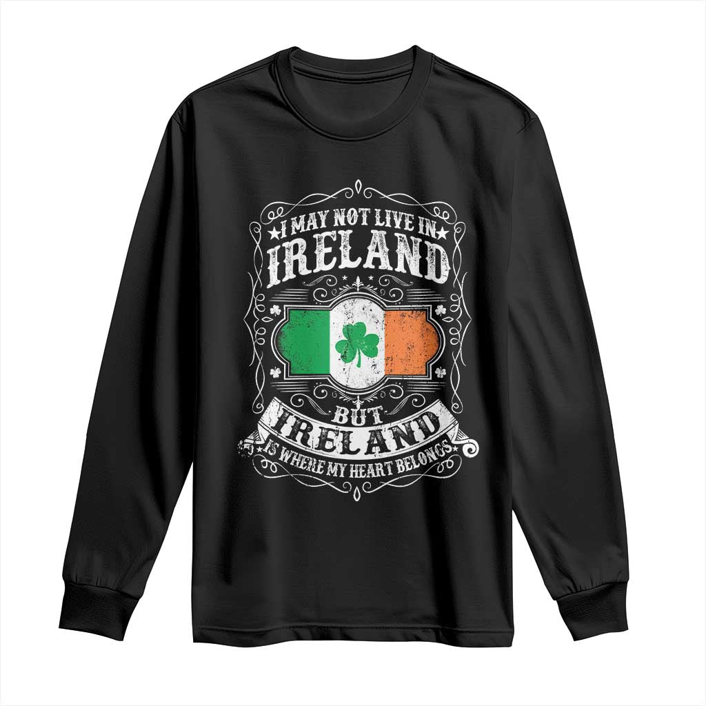 Funny I May Not Live In Ireland But Ireland Is Where My Heart Belongs Long Sleeve Shirt