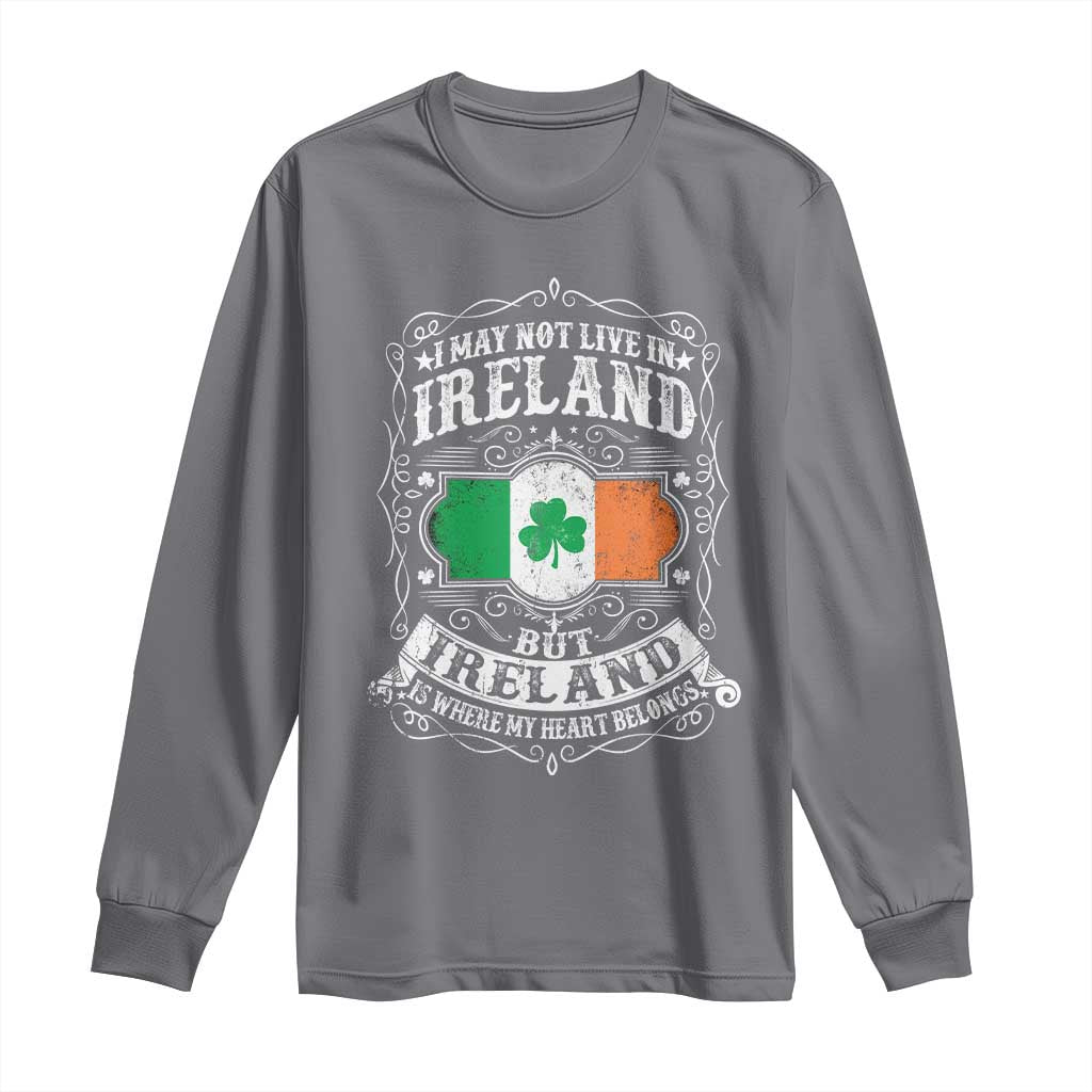 Funny I May Not Live In Ireland But Ireland Is Where My Heart Belongs Long Sleeve Shirt