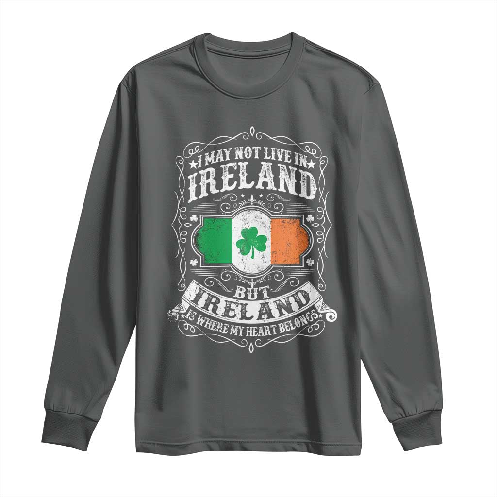 Funny I May Not Live In Ireland But Ireland Is Where My Heart Belongs Long Sleeve Shirt