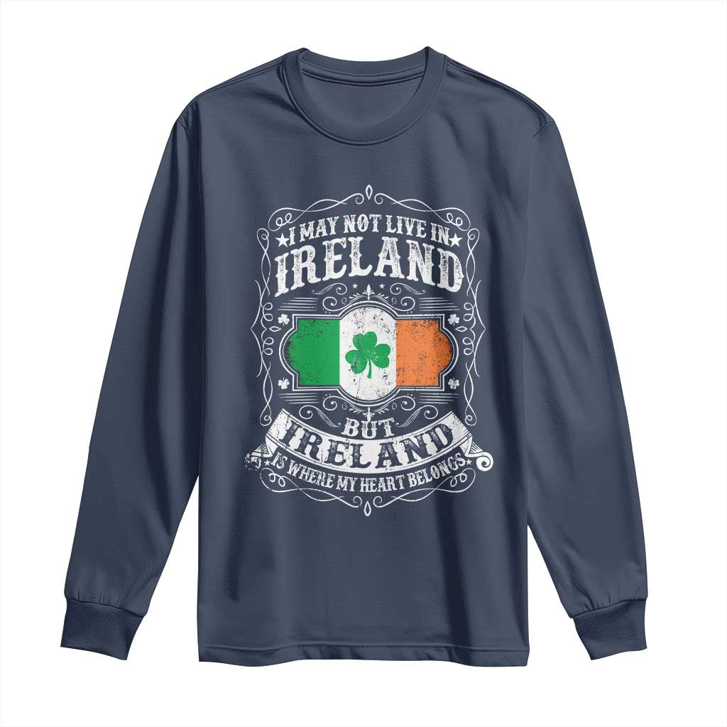 Funny I May Not Live In Ireland But Ireland Is Where My Heart Belongs Long Sleeve Shirt