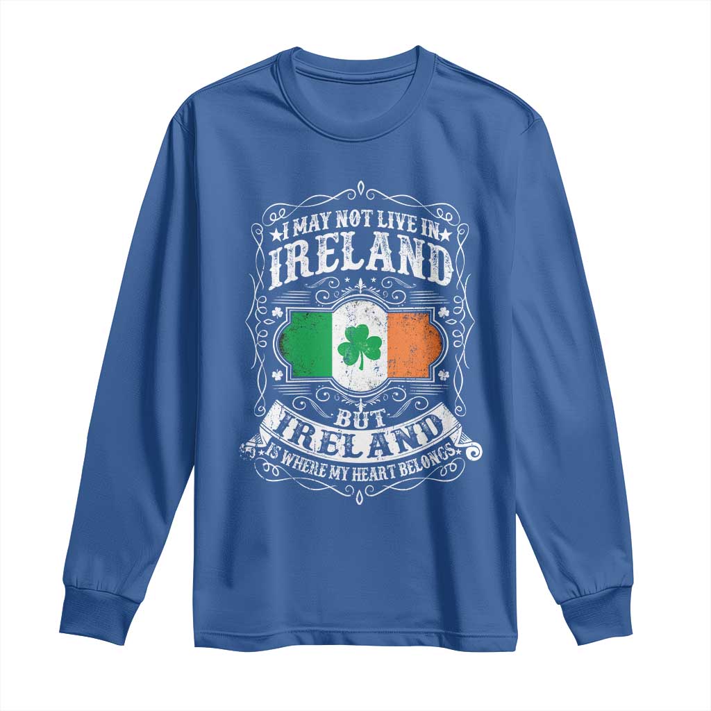 Funny I May Not Live In Ireland But Ireland Is Where My Heart Belongs Long Sleeve Shirt