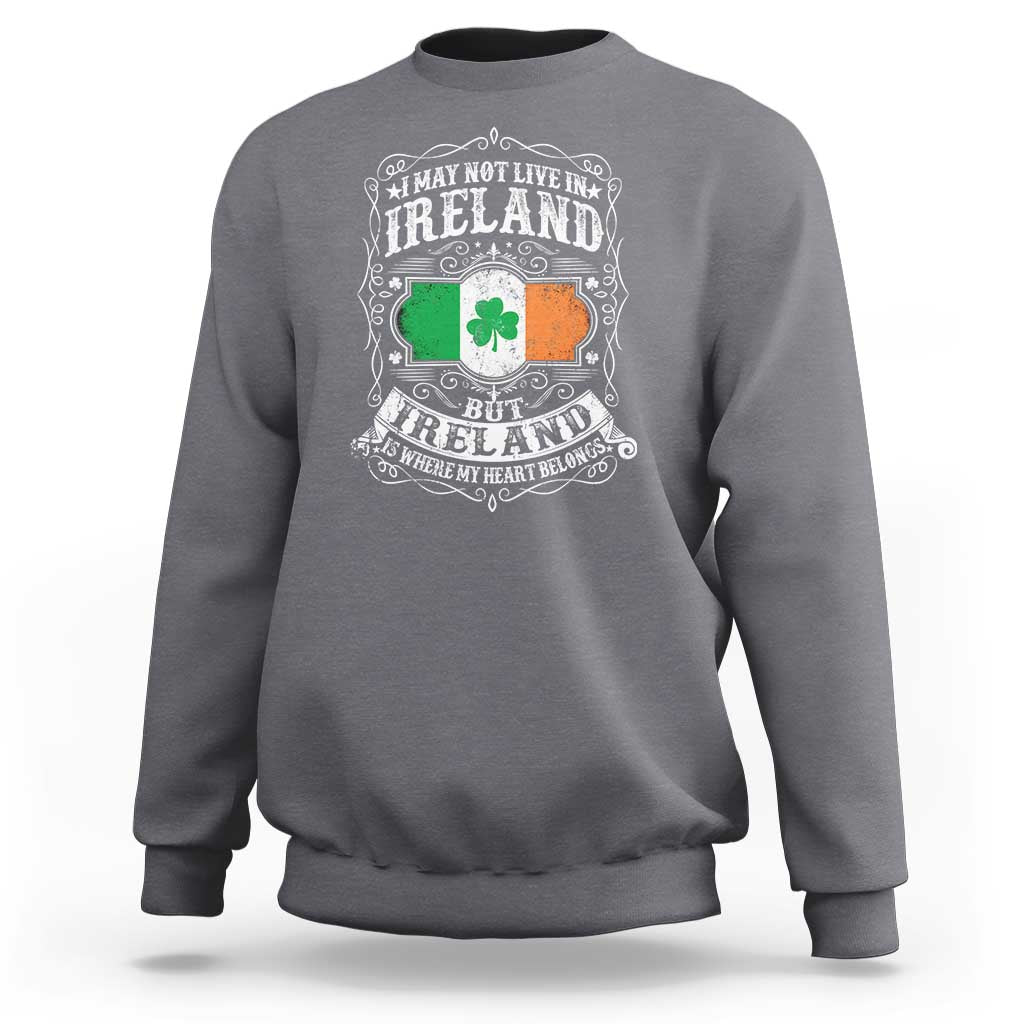 Funny I May Not Live In Ireland But Ireland Is Where My Heart Belongs Sweatshirt