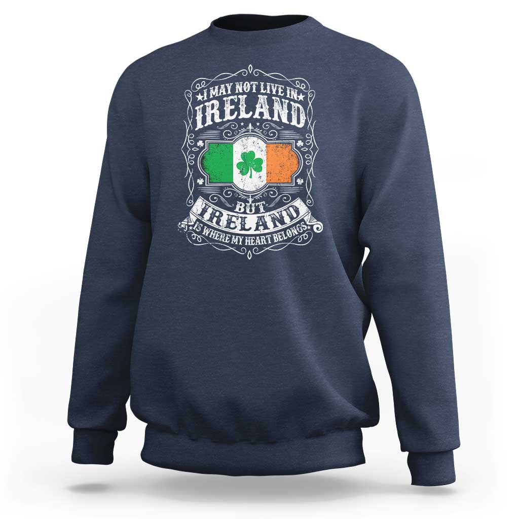 Funny I May Not Live In Ireland But Ireland Is Where My Heart Belongs Sweatshirt