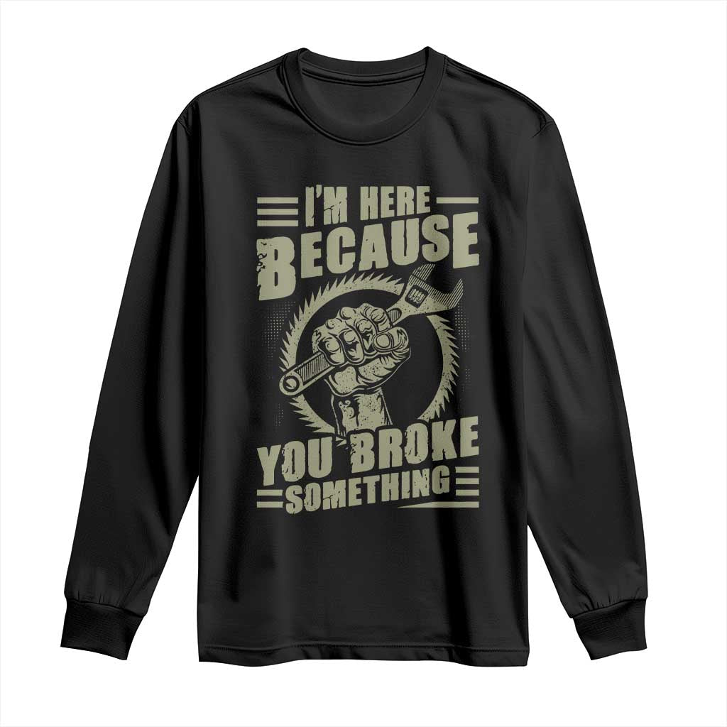 Funny I Am Here Because You Broke Something Long Sleeve Shirt Mechanic Handyman - Wonder Print Shop