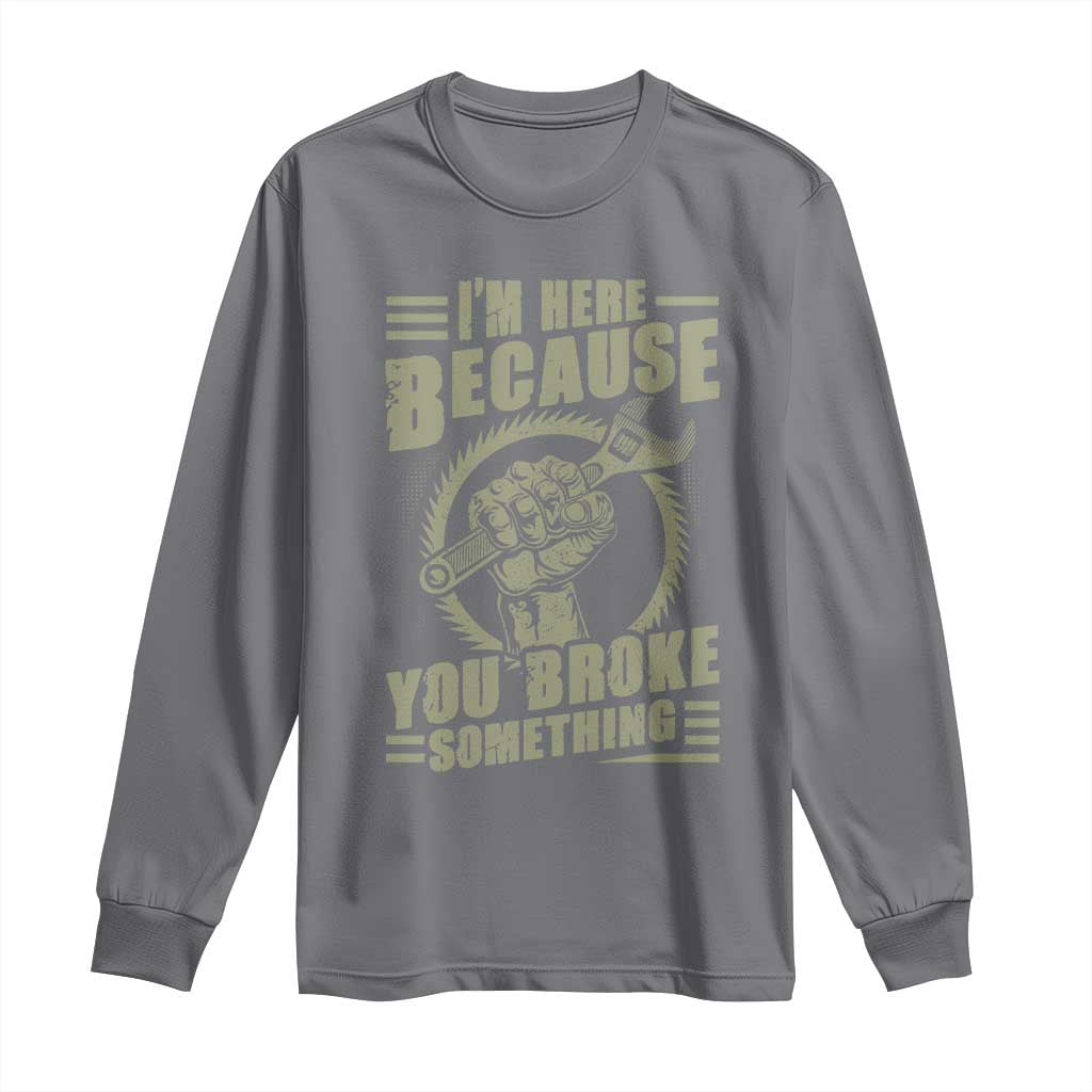 Funny I Am Here Because You Broke Something Long Sleeve Shirt Mechanic Handyman - Wonder Print Shop