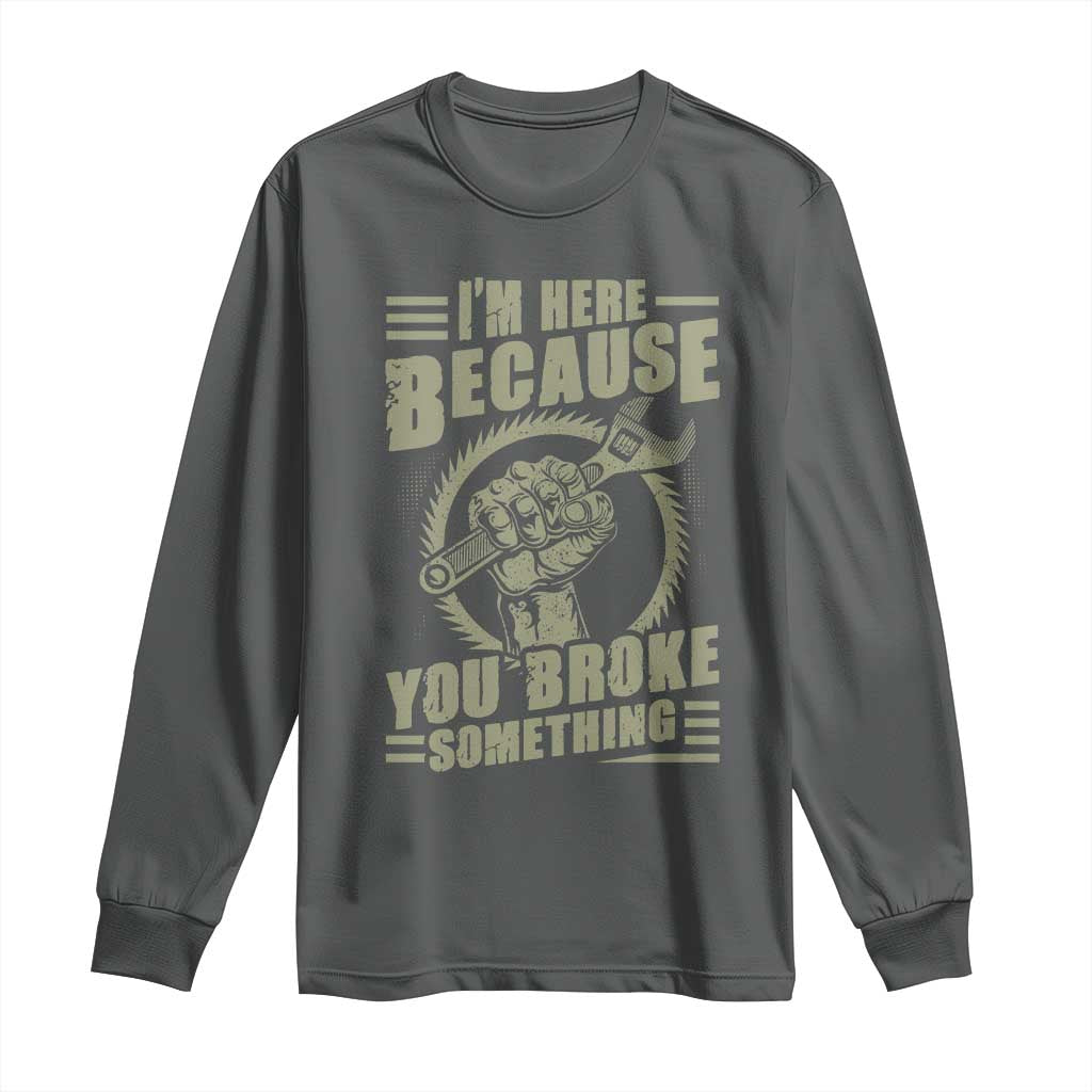 Funny I Am Here Because You Broke Something Long Sleeve Shirt Mechanic Handyman - Wonder Print Shop