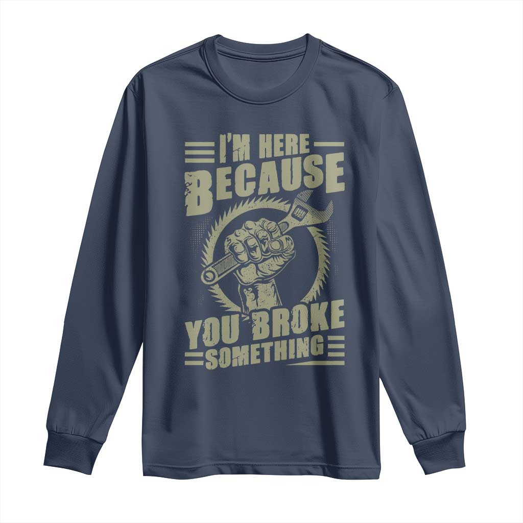 Funny I Am Here Because You Broke Something Long Sleeve Shirt Mechanic Handyman - Wonder Print Shop