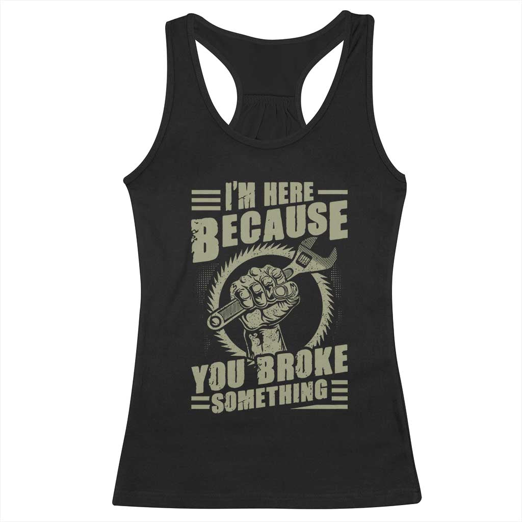 Funny I Am Here Because You Broke Something Racerback Tank Top Mechanic Handyman - Wonder Print Shop