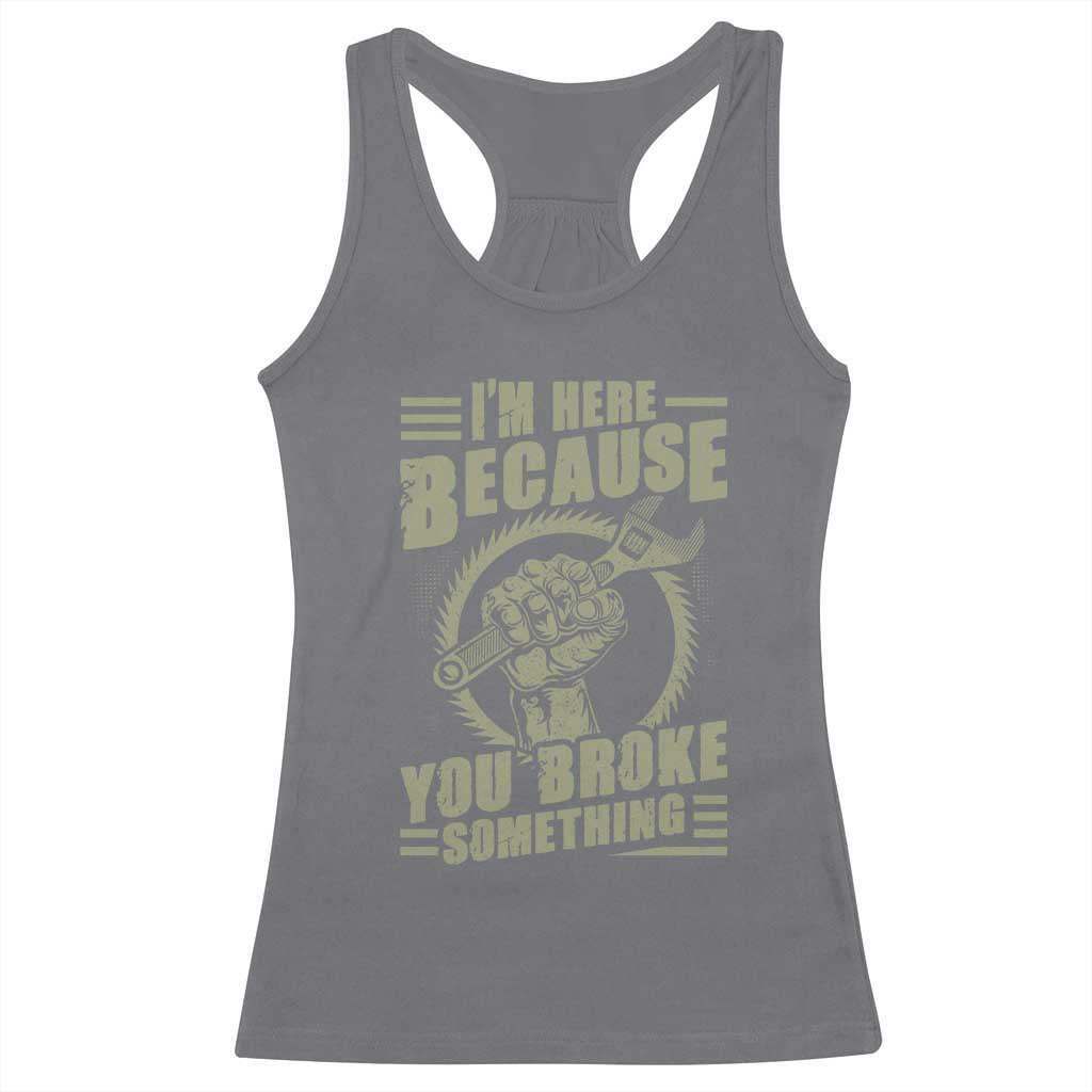 Funny I Am Here Because You Broke Something Racerback Tank Top Mechanic Handyman - Wonder Print Shop
