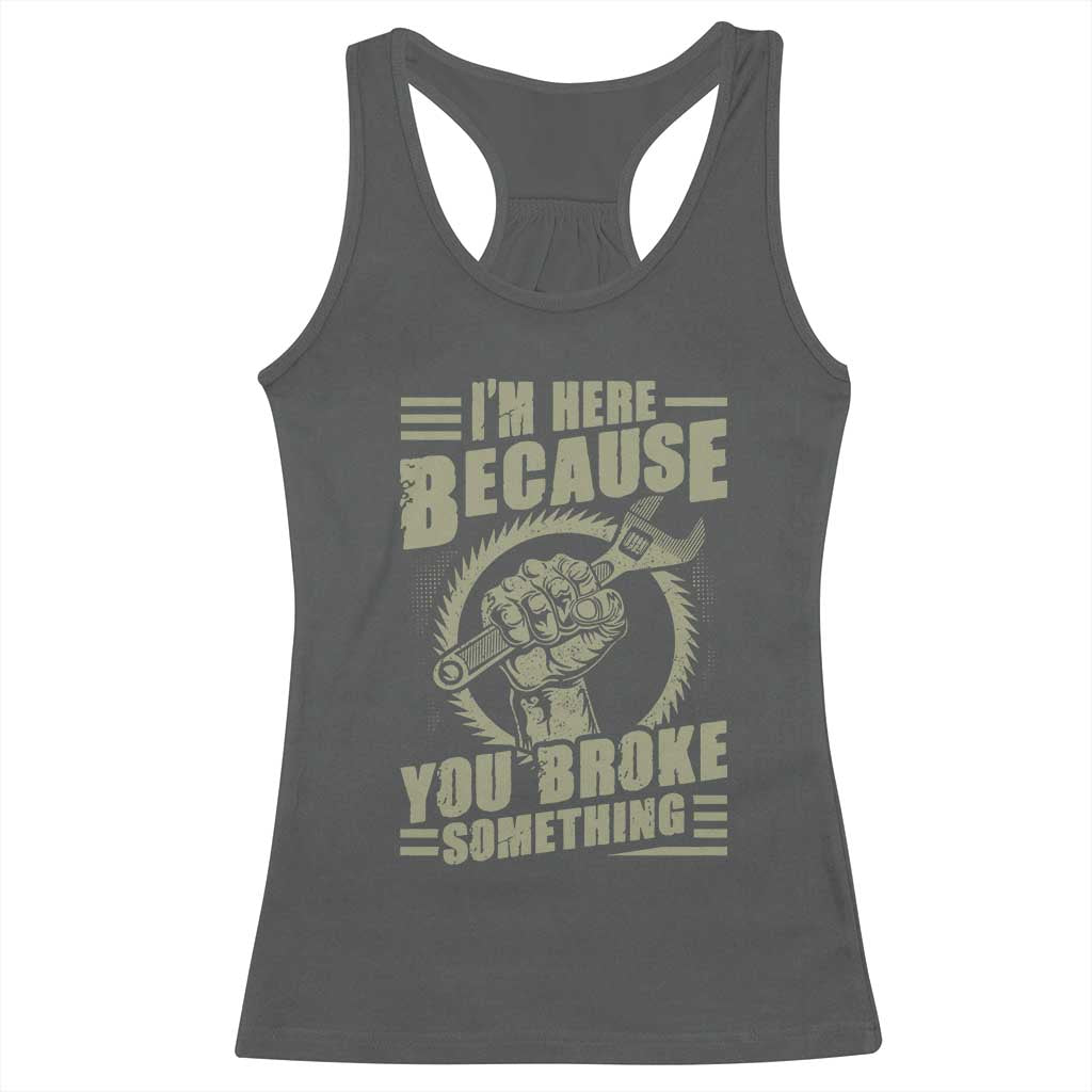 Funny I Am Here Because You Broke Something Racerback Tank Top Mechanic Handyman - Wonder Print Shop