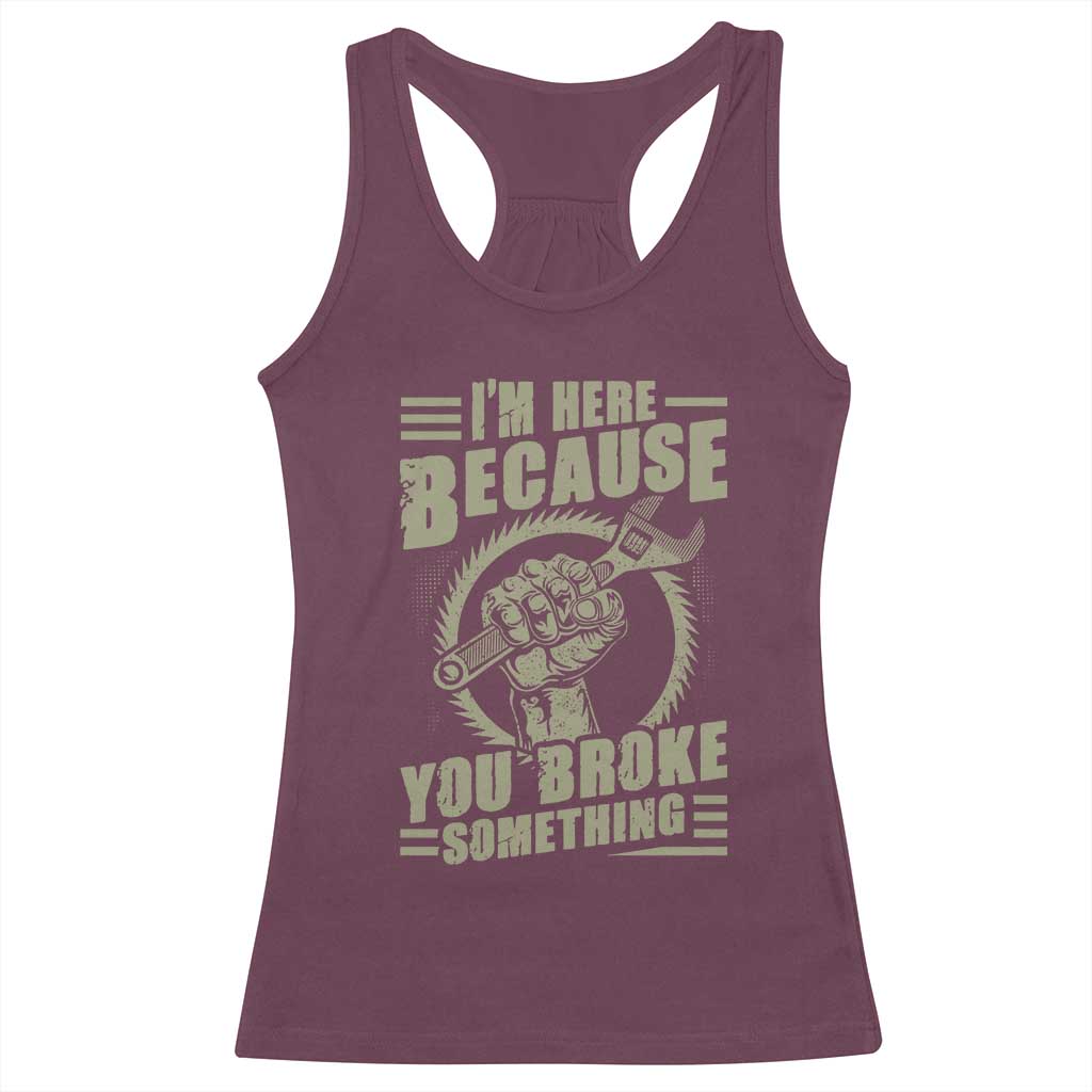 Funny I Am Here Because You Broke Something Racerback Tank Top Mechanic Handyman - Wonder Print Shop