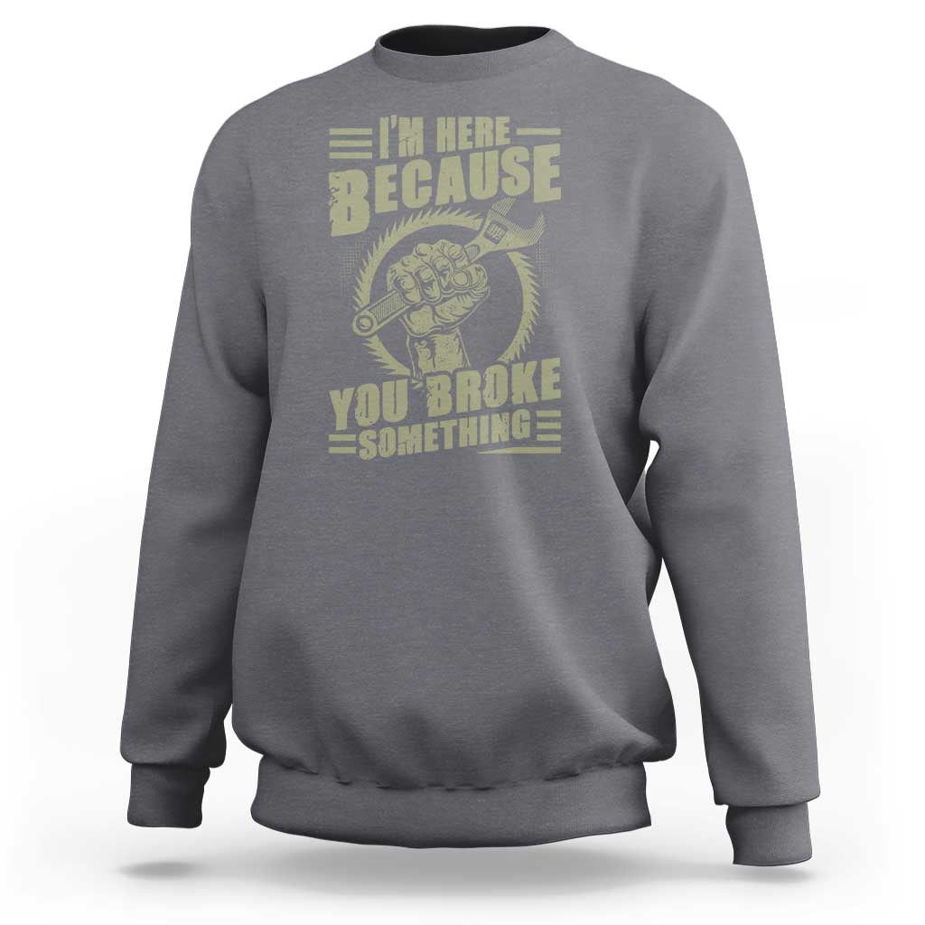 Funny I Am Here Because You Broke Something Sweatshirt Mechanic Handyman - Wonder Print Shop