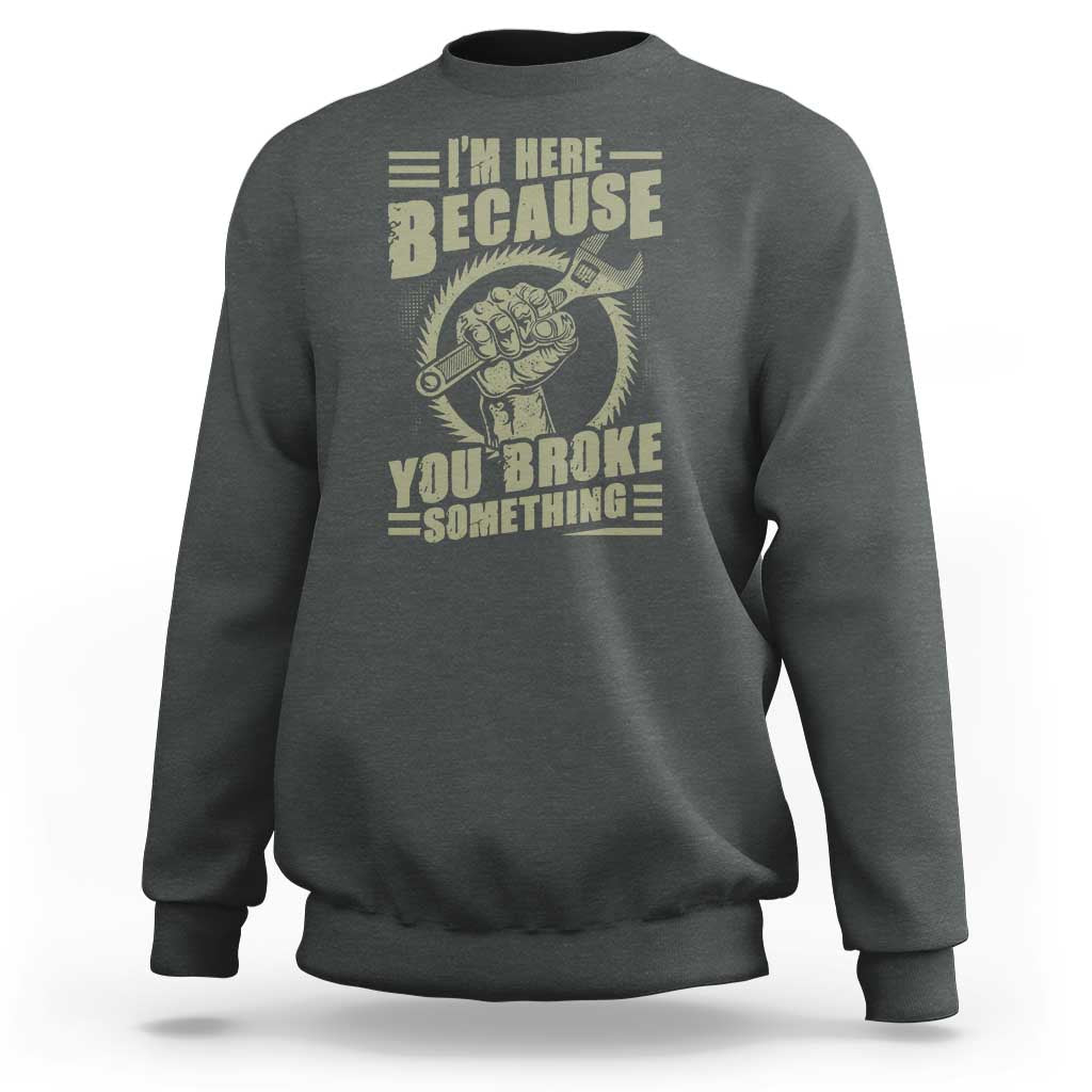 Funny I Am Here Because You Broke Something Sweatshirt Mechanic Handyman - Wonder Print Shop