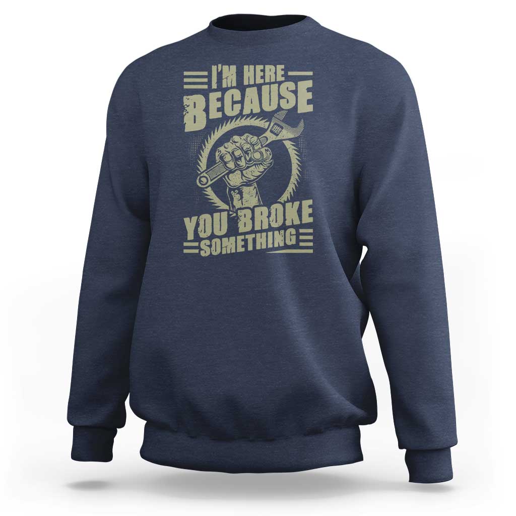 Funny I Am Here Because You Broke Something Sweatshirt Mechanic Handyman - Wonder Print Shop