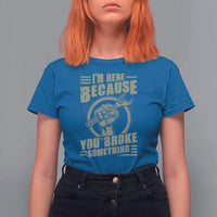 Funny I Am Here Because You Broke Something T Shirt For Women Mechanic Handyman - Wonder Print Shop