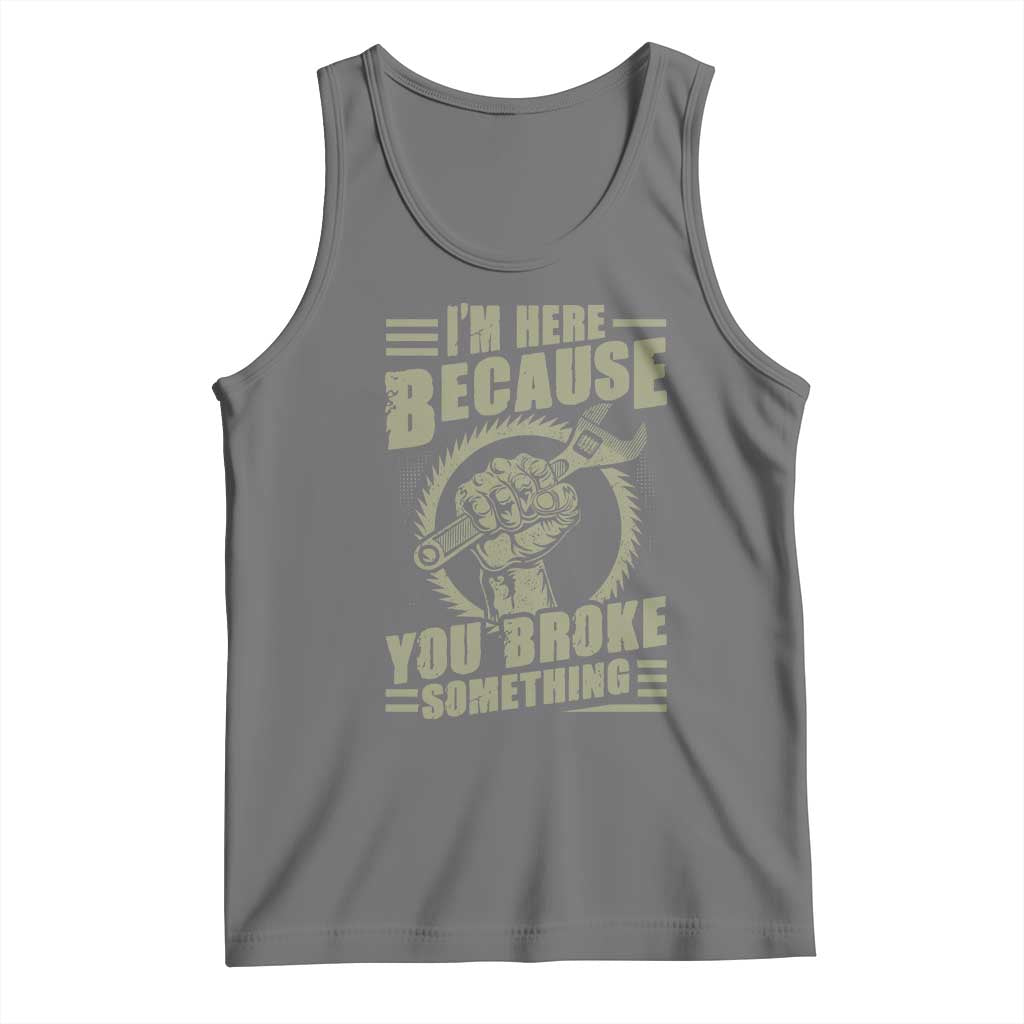 Funny I Am Here Because You Broke Something Tank Top Mechanic Handyman - Wonder Print Shop