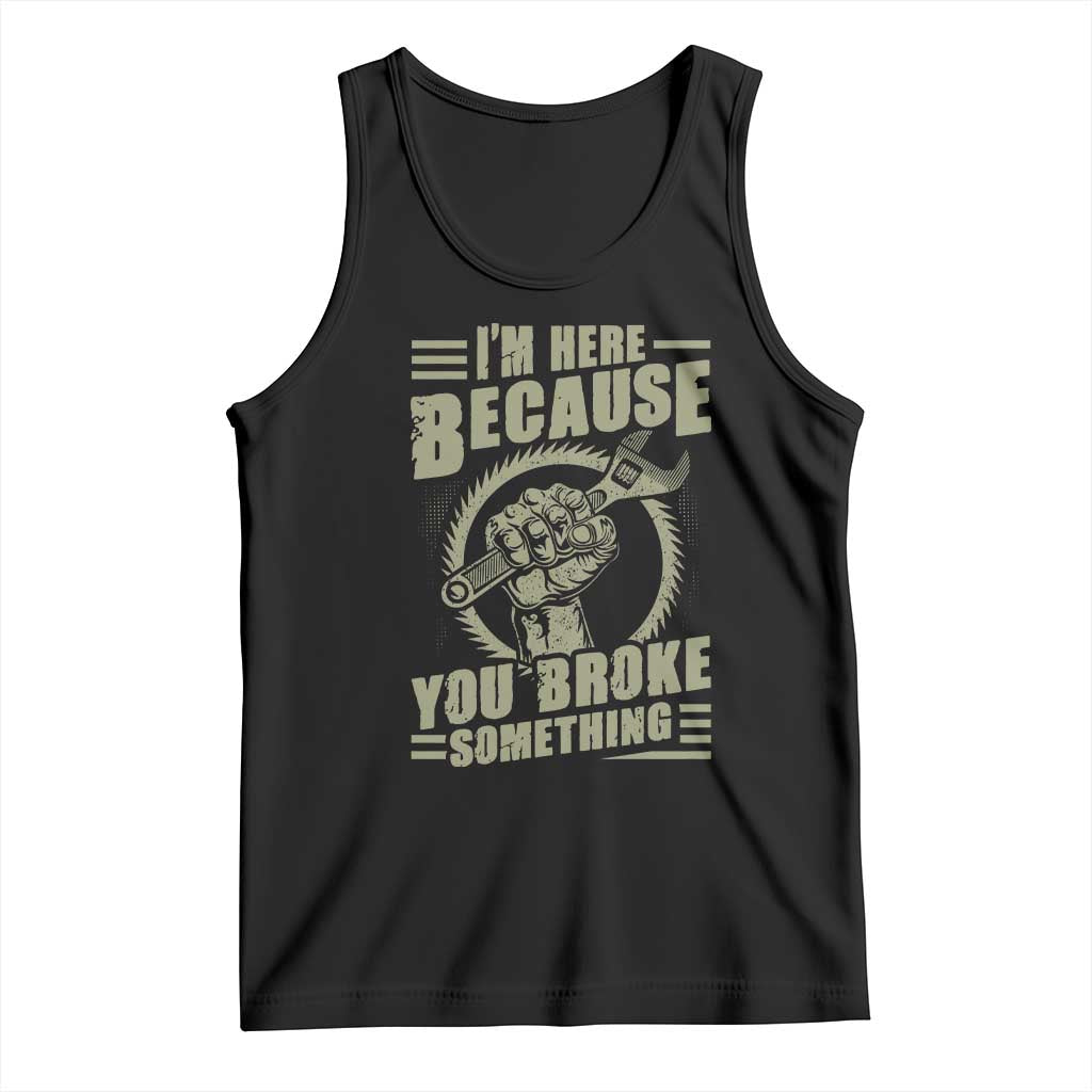 Funny I Am Here Because You Broke Something Tank Top Mechanic Handyman - Wonder Print Shop