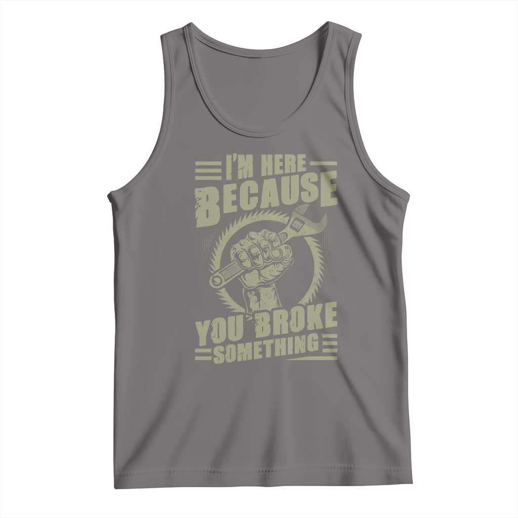 Funny I Am Here Because You Broke Something Tank Top Mechanic Handyman - Wonder Print Shop
