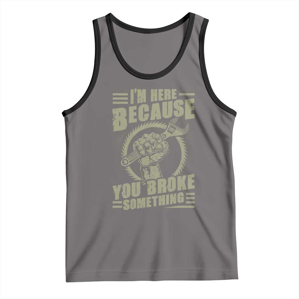 Funny I Am Here Because You Broke Something Tank Top Mechanic Handyman - Wonder Print Shop