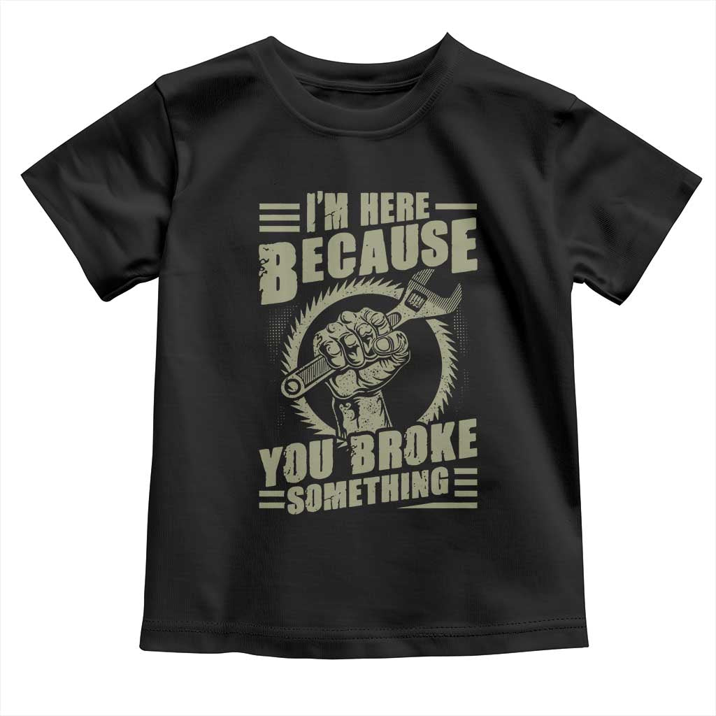 Funny I Am Here Because You Broke Something Toddler T Shirt Mechanic Handyman - Wonder Print Shop