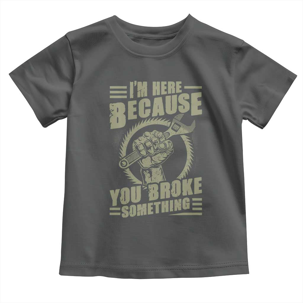 Funny I Am Here Because You Broke Something Toddler T Shirt Mechanic Handyman - Wonder Print Shop