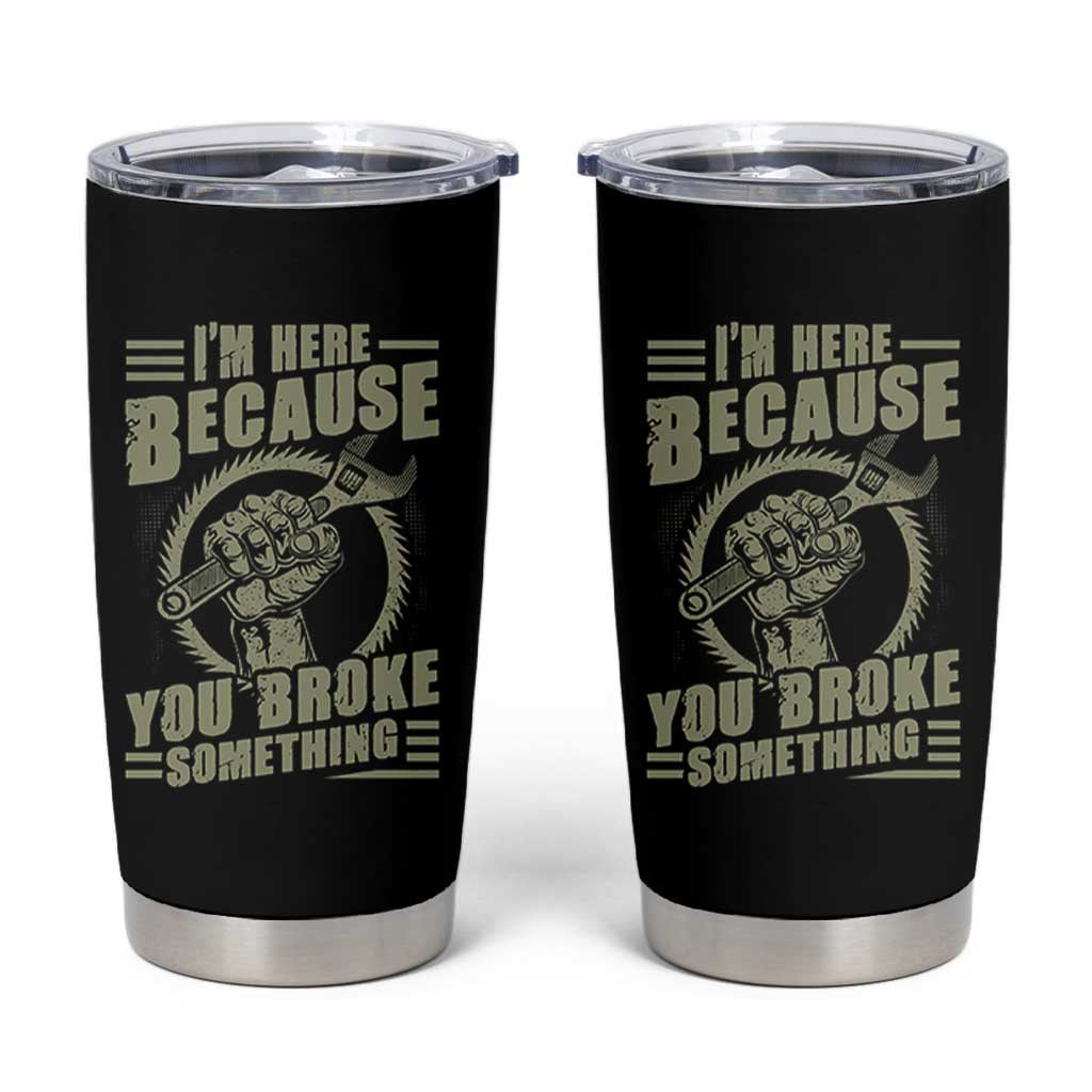 Funny I Am Here Because You Broke Something Tumbler Cup Mechanic Handyman - Wonder Print Shop