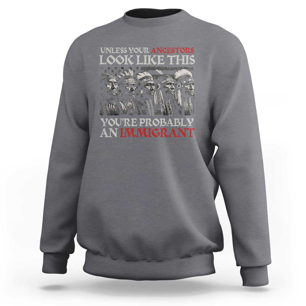 Unless Your Ancestors Look Like This You're Probably An Immigrant Sweatshirt Native American Indian - Wonder Print Shop