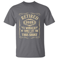 Retired 2025 I Worked My Whole Life For This T Shirt